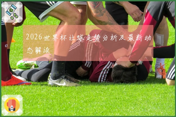 2026世界杯让球走势分析及最新动态解读