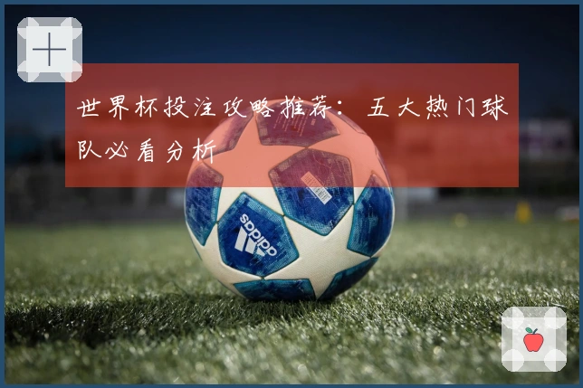 世界杯投注攻略推荐：五大热门球队必看分析