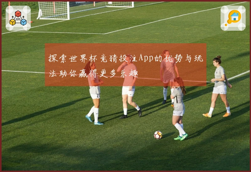 探索世界杯竞猜投注App的优势与玩法助你赢得更多乐趣