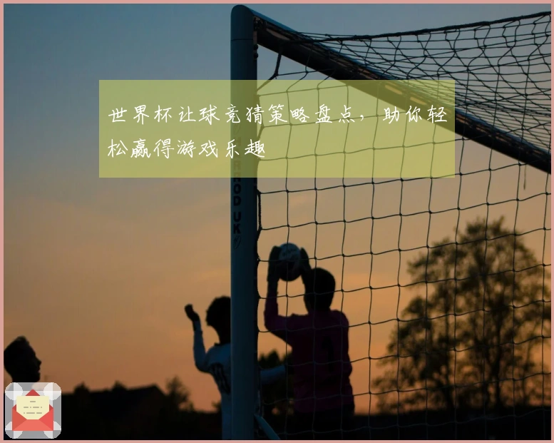 世界杯让球竞猜策略盘点，助你轻松赢得游戏乐趣