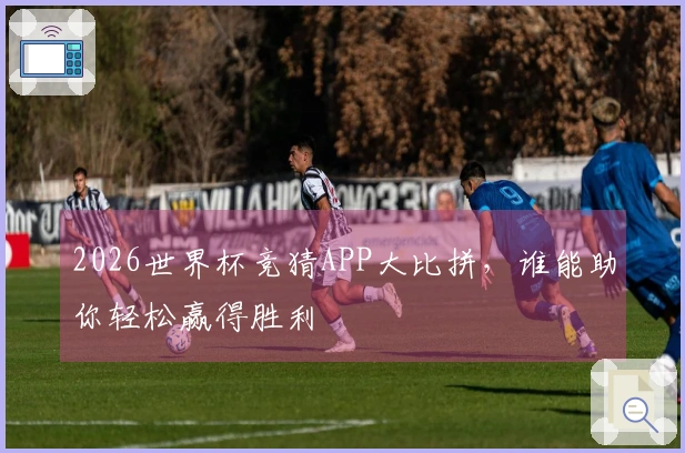 2026世界杯竞猜APP大比拼，谁能助你轻松赢得胜利