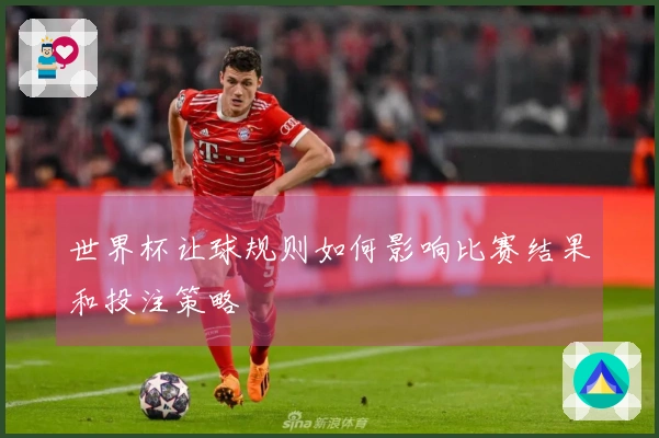 世界杯让球规则如何影响比赛结果和投注策略