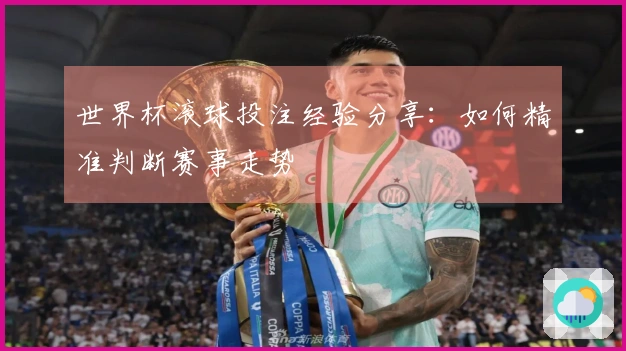 世界杯滚球投注经验分享：如何精准判断赛事走势