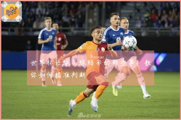 世界杯让球买球赔率的那些事，教你如何精准判断