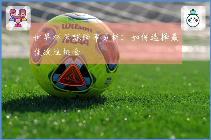 世界杯买球赔率分析：如何选择最佳投注机会