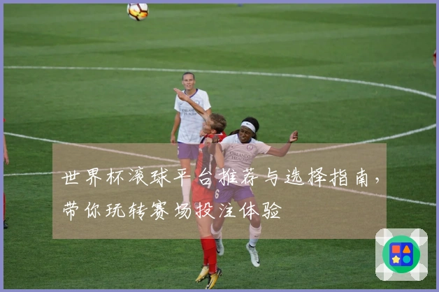 世界杯滚球平台推荐与选择指南，带你玩转赛场投注体验
