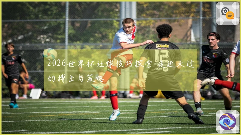 2026世界杯让球技巧探索 走近未过的搏击与策略
