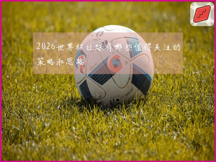 2026世界杯让球有哪些值得关注的策略和思路