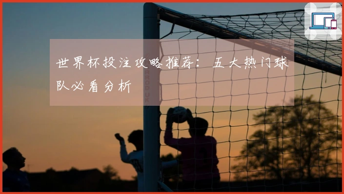世界杯投注攻略推荐：五大热门球队必看分析