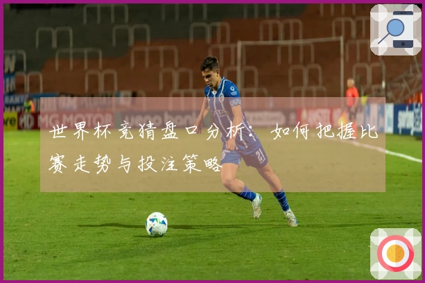 世界杯竞猜盘口分析：如何把握比赛走势与投注策略