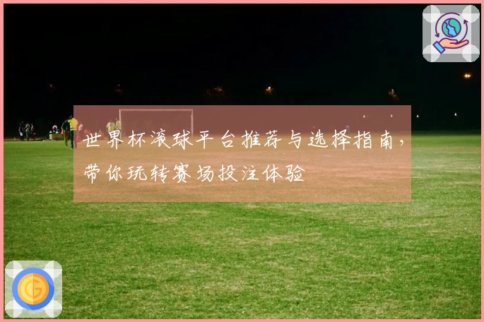 世界杯滚球平台推荐与选择指南，带你玩转赛场投注体验