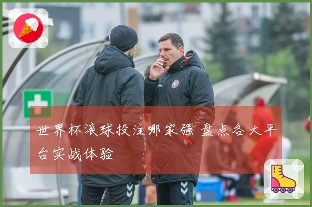世界杯滚球投注哪家强 盘点各大平台实战体验
