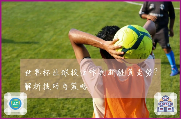 世界杯让球投注咋判断胜负走势？解析技巧与策略