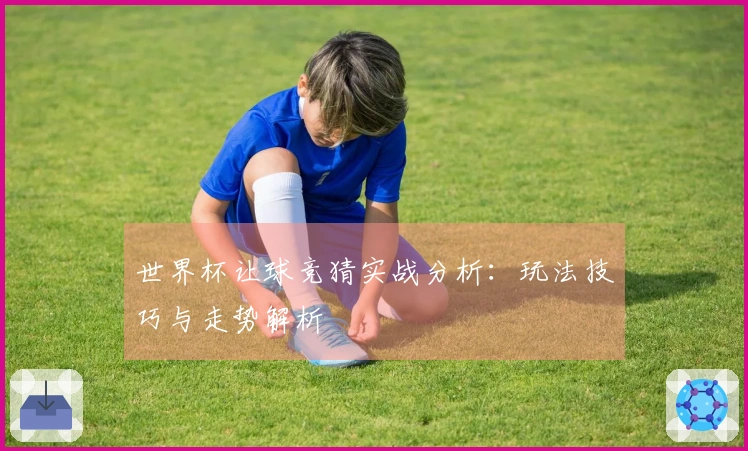 世界杯让球竞猜实战分析：玩法技巧与走势解析