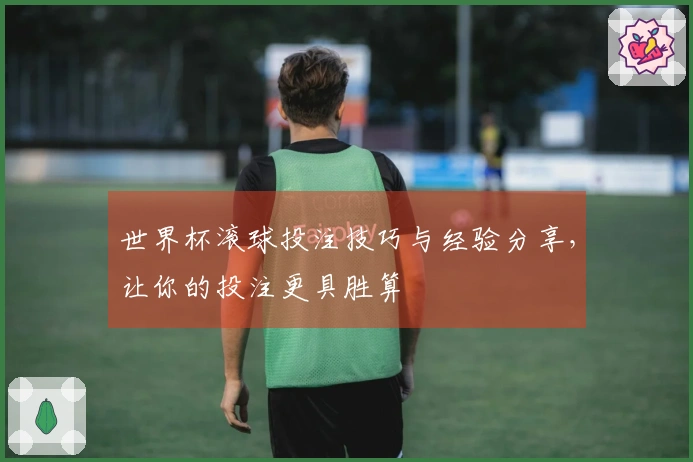 世界杯滚球投注技巧与经验分享，让你的投注更具胜算