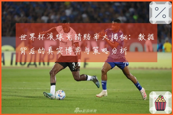 世界杯滚球竞猜赔率大揭秘：数据背后的真实博弈与策略分析