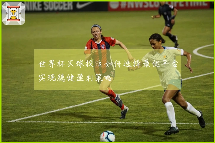 世界杯买球投注如何选择最优平台实现稳健盈利策略