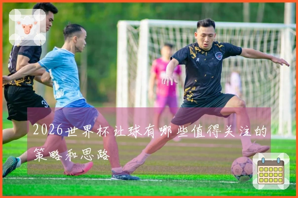 2026世界杯让球有哪些值得关注的策略和思路
