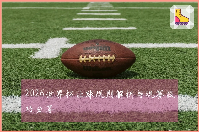 2026世界杯让球规则解析与观赛技巧分享