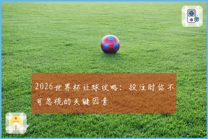 2026世界杯让球攻略：投注时你不可忽视的关键因素