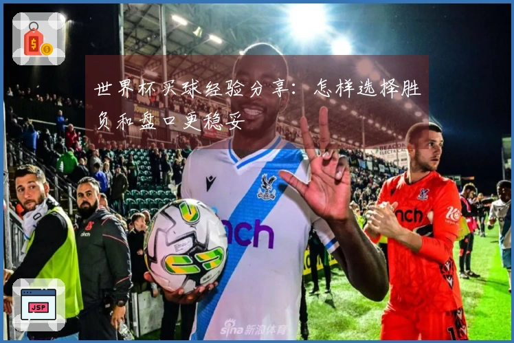世界杯买球经验分享：怎样选择胜负和盘口更稳妥