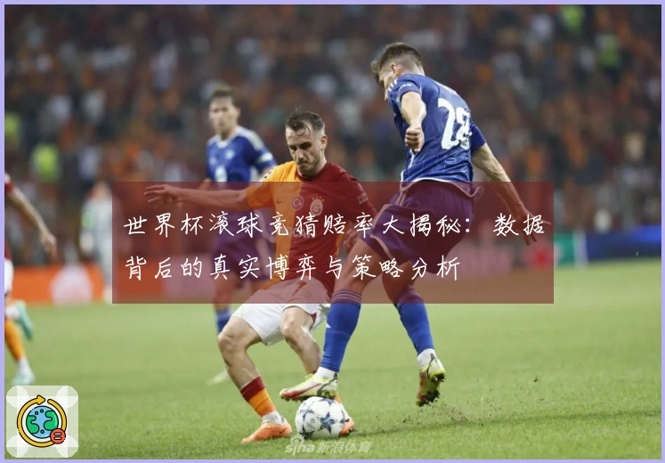 世界杯滚球竞猜赔率大揭秘：数据背后的真实博弈与策略分析