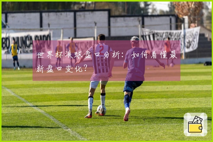 世界杯滚球盘口分析：如何看懂最新盘口变化？