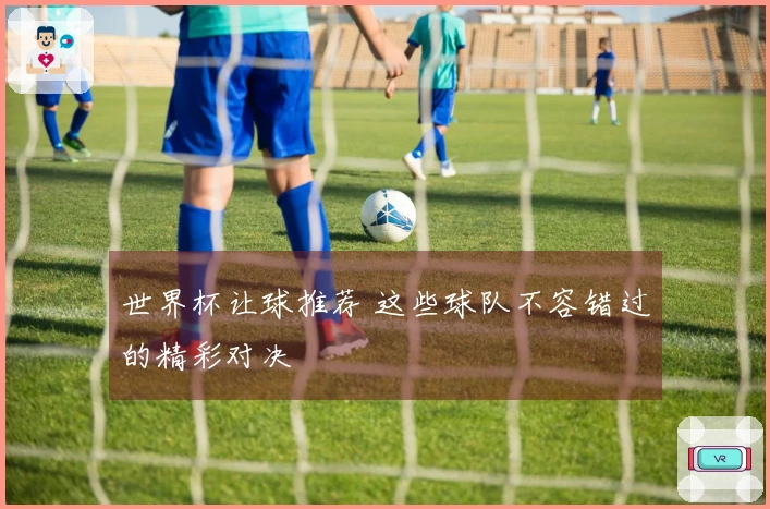 世界杯让球推荐 这些球队不容错过的精彩对决