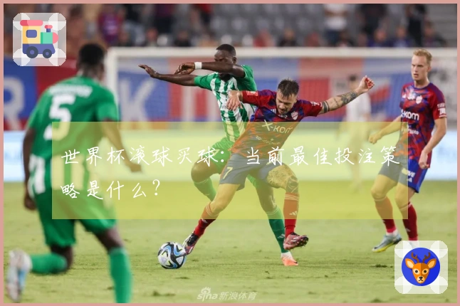 世界杯滚球买球：当前最佳投注策略是什么？