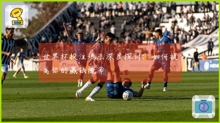 世界杯投注玩法深度探讨：如何提高你的赢钱概率
