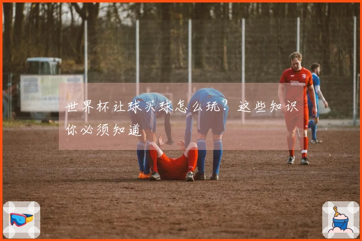 世界杯让球买球怎么玩？这些知识你必须知道