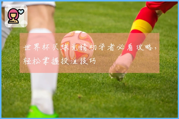 世界杯买球竞猜初学者必看攻略，轻松掌握投注技巧