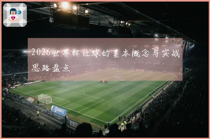 2026世界杯让球的基本概念与实战思路盘点