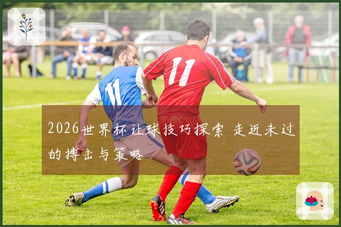 2026世界杯让球技巧探索 走近未过的搏击与策略