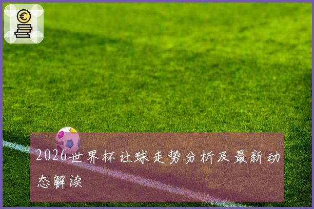 2026世界杯让球走势分析及最新动态解读