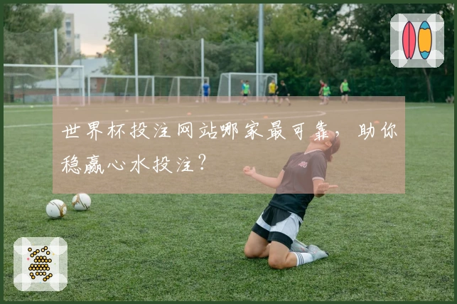世界杯投注网站哪家最可靠,助你稳赢心水投注?