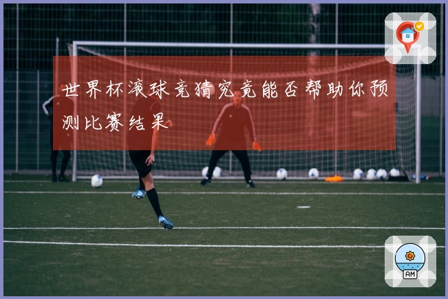 世界杯滚球竞猜究竟能否帮助你预测比赛结果