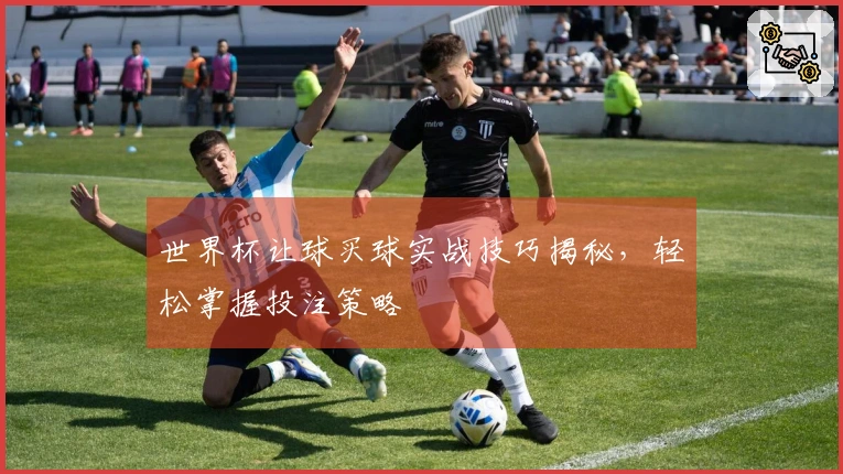 世界杯让球买球实战技巧揭秘，轻松掌握投注策略