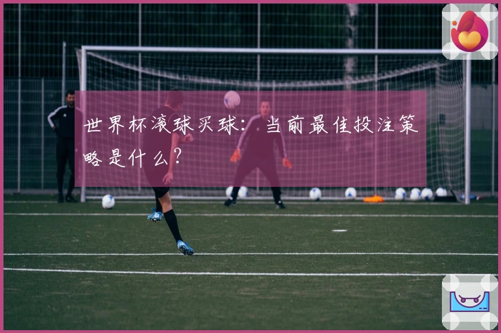 世界杯滚球买球：当前最佳投注策略是什么？