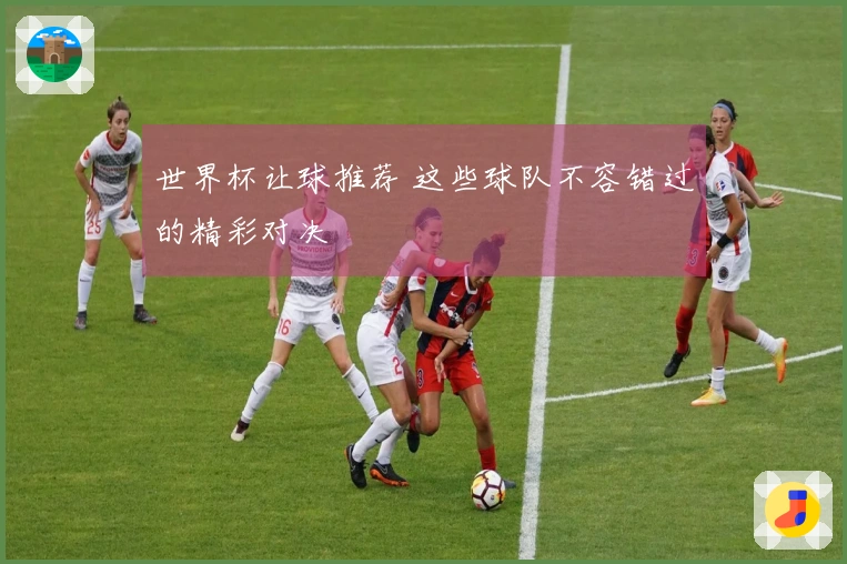 世界杯让球推荐 这些球队不容错过的精彩对决