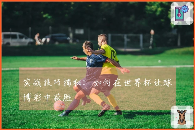 实战技巧揭秘：如何在世界杯让球博彩中获胜