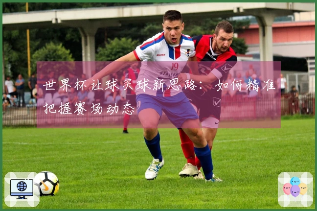 世界杯让球买球新思路：如何精准把握赛场动态