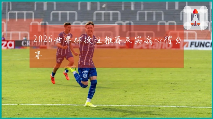 2026世界杯投注推荐及实战心得分享